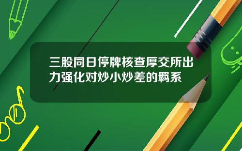 三股同日停牌核查厚交所出力强化对炒小炒差的羁系