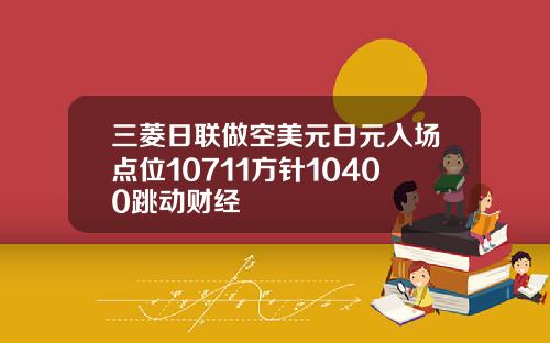 三菱日联做空美元日元入场点位10711方针10400跳动财经