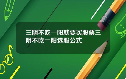 三阴不吃一阳就要买股票三阴不吃一阳选股公式