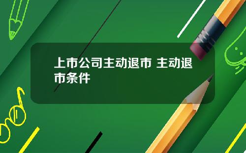 上市公司主动退市 主动退市条件