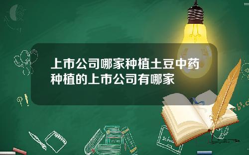 上市公司哪家种植土豆中药种植的上市公司有哪家