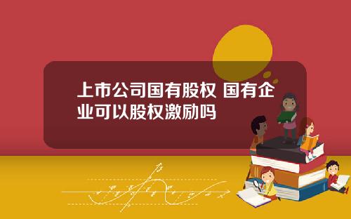 上市公司国有股权 国有企业可以股权激励吗