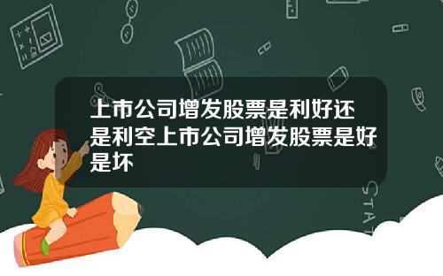 上市公司增发股票是利好还是利空上市公司增发股票是好是坏