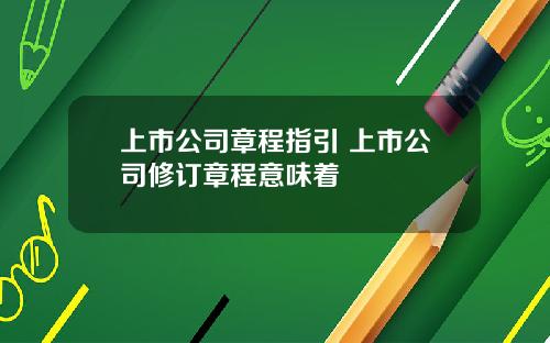 上市公司章程指引 上市公司修订章程意味着