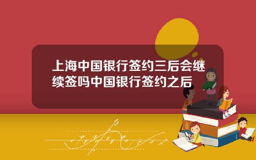 上海中国银行签约三后会继续签吗中国银行签约之后