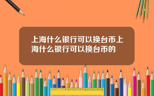 上海什么银行可以换台币上海什么银行可以换台币的