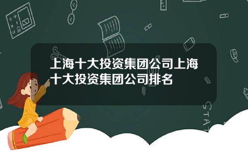 上海十大投资集团公司上海十大投资集团公司排名