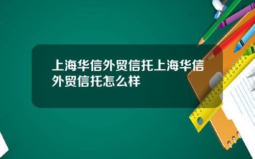 上海华信外贸信托上海华信外贸信托怎么样