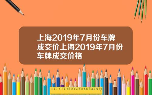 上海2019年7月份车牌成交价上海2019年7月份车牌成交价格