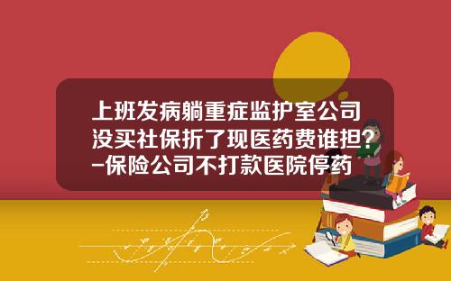 上班发病躺重症监护室公司没买社保折了现医药费谁担？-保险公司不打款医院停药