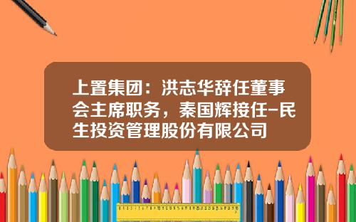 上置集团：洪志华辞任董事会主席职务，秦国辉接任-民生投资管理股份有限公司