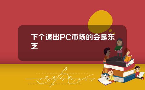 下个退出PC市场的会是东芝