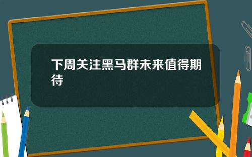 下周关注黑马群未来值得期待