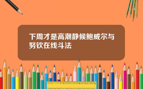 下周才是高潮静候鲍威尔与努钦在线斗法