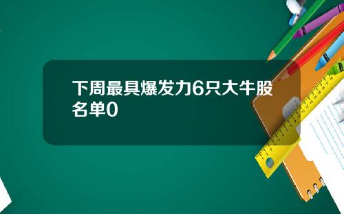 下周最具爆发力6只大牛股名单0