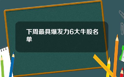 下周最具爆发力6大牛股名单