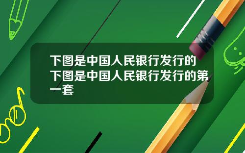 下图是中国人民银行发行的下图是中国人民银行发行的第一套