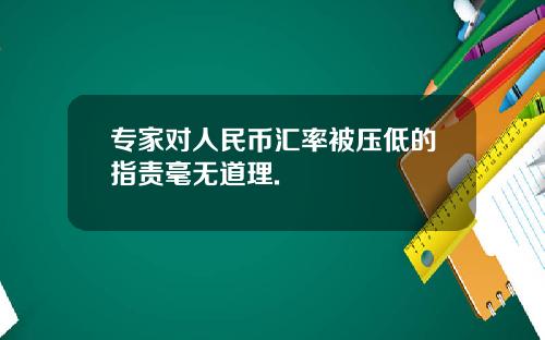 专家对人民币汇率被压低的指责毫无道理.