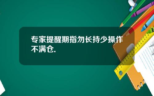 专家提醒期指勿长持少操作不满仓.