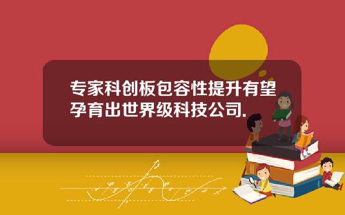 专家科创板包容性提升有望孕育出世界级科技公司.