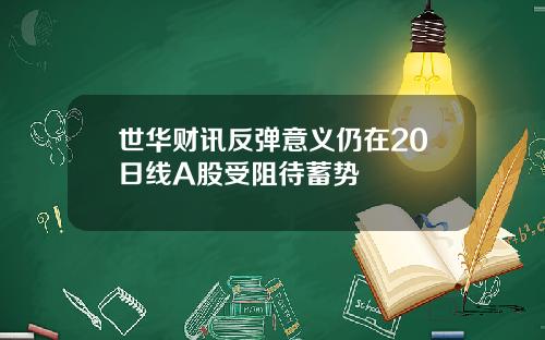 世华财讯反弹意义仍在20日线A股受阻待蓄势