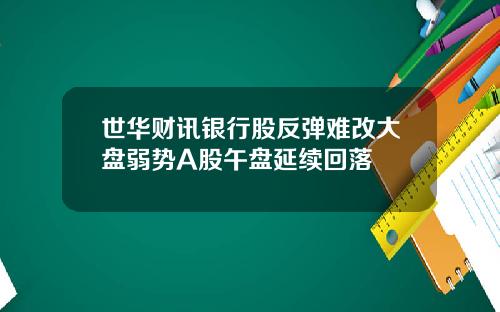 世华财讯银行股反弹难改大盘弱势A股午盘延续回落