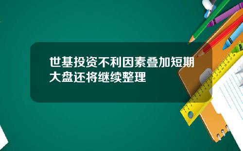 世基投资不利因素叠加短期大盘还将继续整理