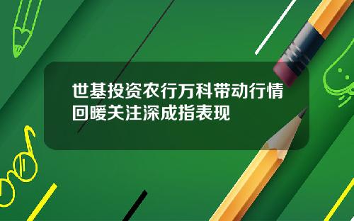 世基投资农行万科带动行情回暖关注深成指表现