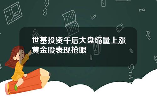 世基投资午后大盘缩量上涨黄金股表现抢眼