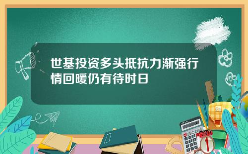 世基投资多头抵抗力渐强行情回暖仍有待时日