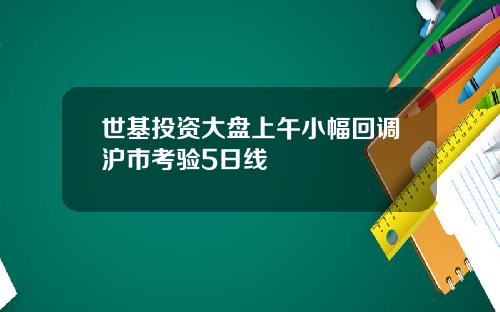 世基投资大盘上午小幅回调沪市考验5日线