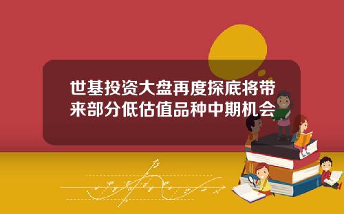 世基投资大盘再度探底将带来部分低估值品种中期机会