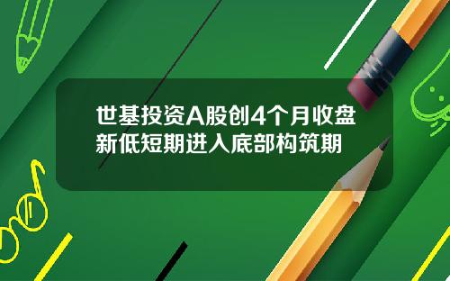 世基投资A股创4个月收盘新低短期进入底部构筑期