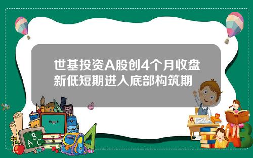 世基投资A股创4个月收盘新低短期进入底部构筑期