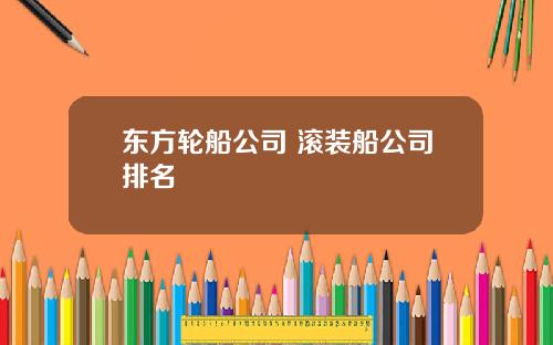 东方轮船公司 滚装船公司排名