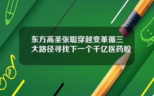 东方高圣张聪穿越变革循三大路径寻找下一个千亿医药股