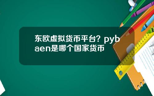 东欧虚拟货币平台？pybaen是哪个国家货币