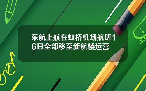 东航上航在虹桥机场航班16日全部移至新航楼运营