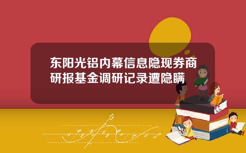 东阳光铝内幕信息隐现券商研报基金调研记录遭隐瞒