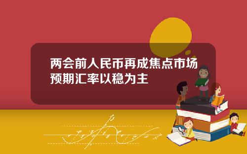 两会前人民币再成焦点市场预期汇率以稳为主