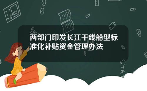 两部门印发长江干线船型标准化补贴资金管理办法