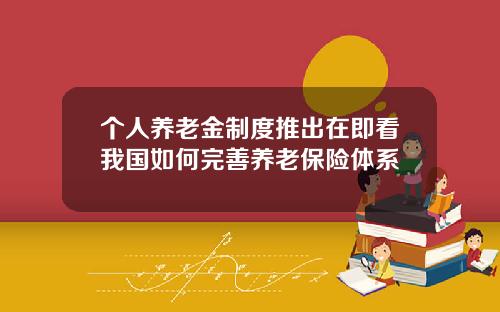 个人养老金制度推出在即看我国如何完善养老保险体系