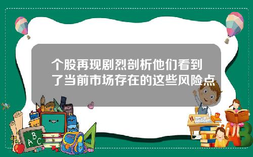 个股再现剧烈剖析他们看到了当前市场存在的这些风险点