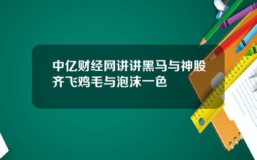 中亿财经网讲讲黑马与神股齐飞鸡毛与泡沫一色