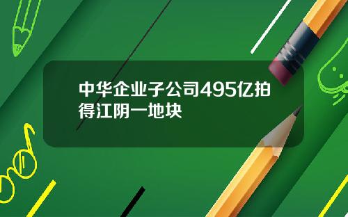 中华企业子公司495亿拍得江阴一地块