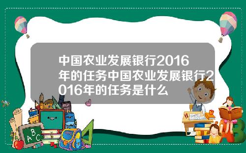 中国农业发展银行2016年的任务中国农业发展银行2016年的任务是什么