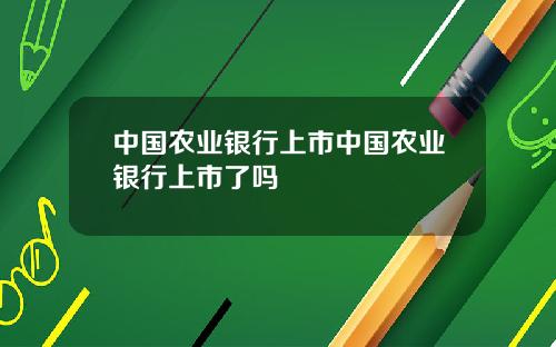 中国农业银行上市中国农业银行上市了吗