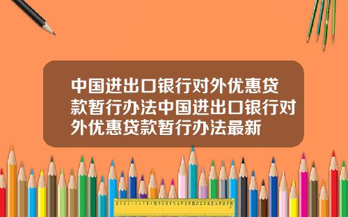 中国进出口银行对外优惠贷款暂行办法中国进出口银行对外优惠贷款暂行办法最新