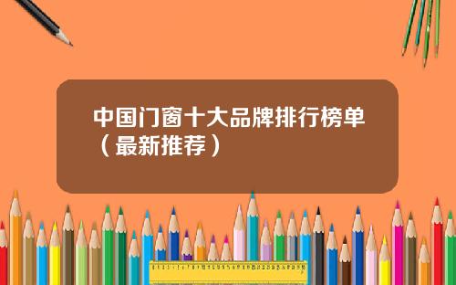 中国门窗十大品牌排行榜单（最新推荐）