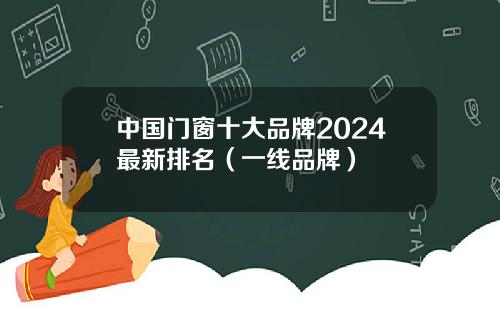 中国门窗十大品牌2024最新排名（一线品牌）